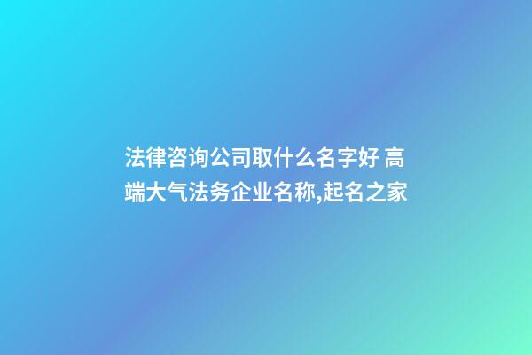 法律咨询公司取什么名字好 高端大气法务企业名称,起名之家